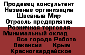 Продавец-консультант › Название организации ­ Швейный Мир › Отрасль предприятия ­ Розничная торговля › Минимальный оклад ­ 30 000 - Все города Работа » Вакансии   . Крым,Красногвардейское